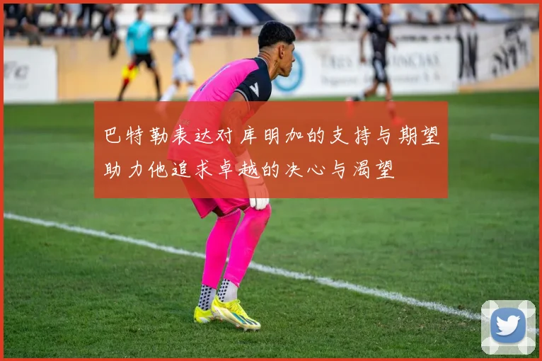 巴特勒表达对库明加的支持与期望助力他追求卓越的决心与渴望