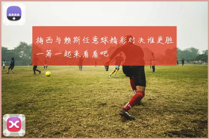 梅西与赖斯任意球精彩对决谁更胜一筹一起来看看吧