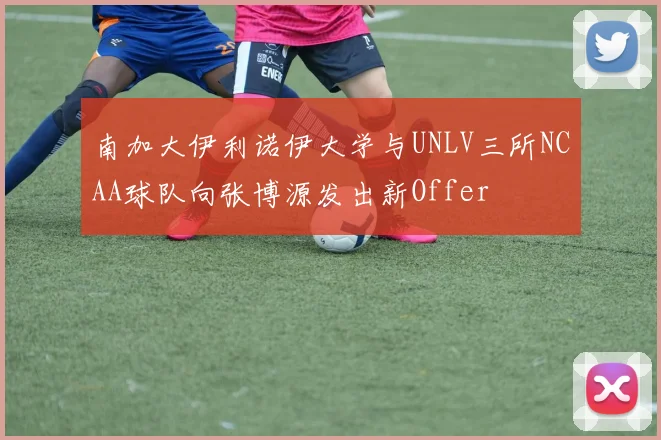 南加大伊利诺伊大学与UNLV三所NCAA球队向张博源发出新Offer