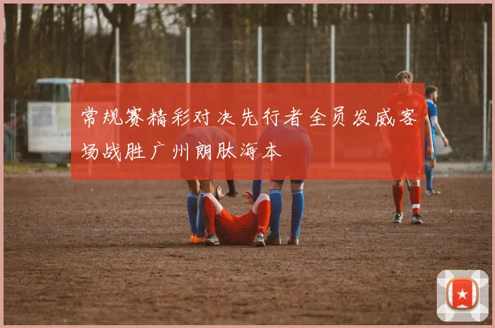 常规赛精彩对决先行者全员发威客场战胜广州朗肽海本