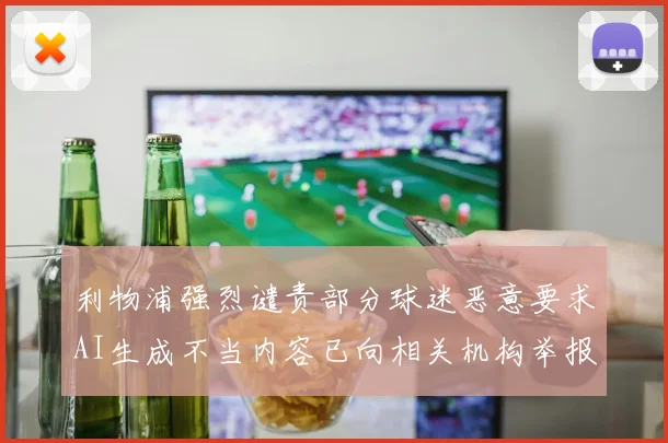 利物浦强烈谴责部分球迷恶意要求AI生成不当内容已向相关机构举报