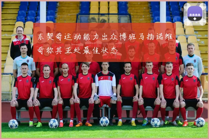 东契奇运动能力出众博班马扬诺维奇称其正处最佳状态