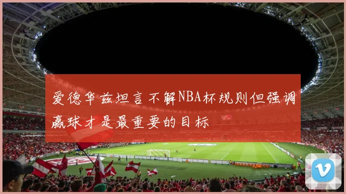爱德华兹坦言不解NBA杯规则但强调赢球才是最重要的目标
