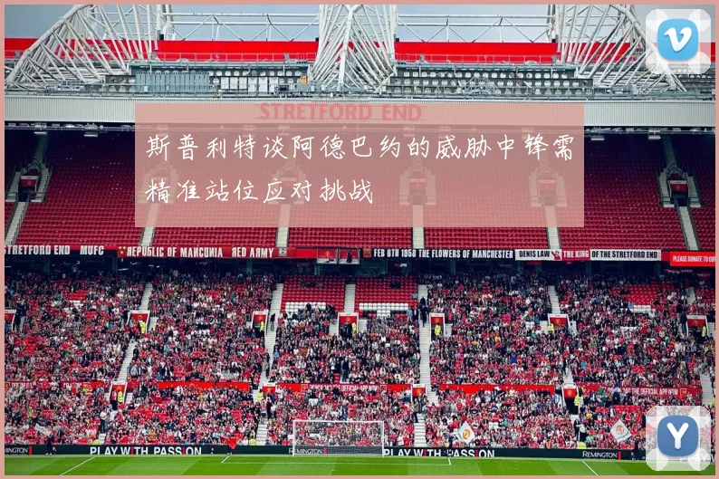 斯普利特谈阿德巴约的威胁中锋需精准站位应对挑战