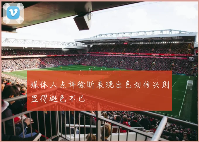 媒体人点评徐昕表现出色刘传兴则显得逊色不已