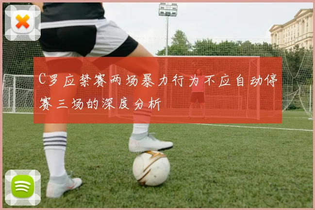 C罗应禁赛两场暴力行为不应自动停赛三场的深度分析