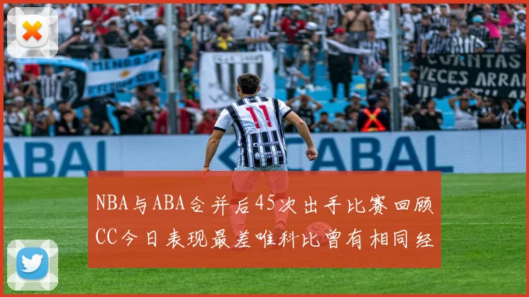 NBA与ABA合并后45次出手比赛回顾CC今日表现最差唯科比曾有相同经历