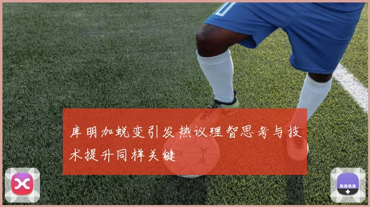 库明加蜕变引发热议理智思考与技术提升同样关键