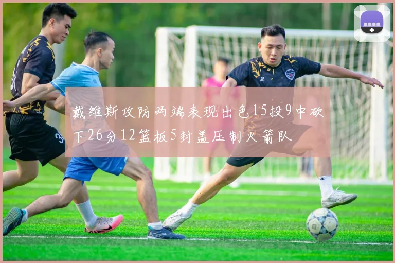 戴维斯攻防两端表现出色15投9中砍下26分12篮板5封盖压制火箭队