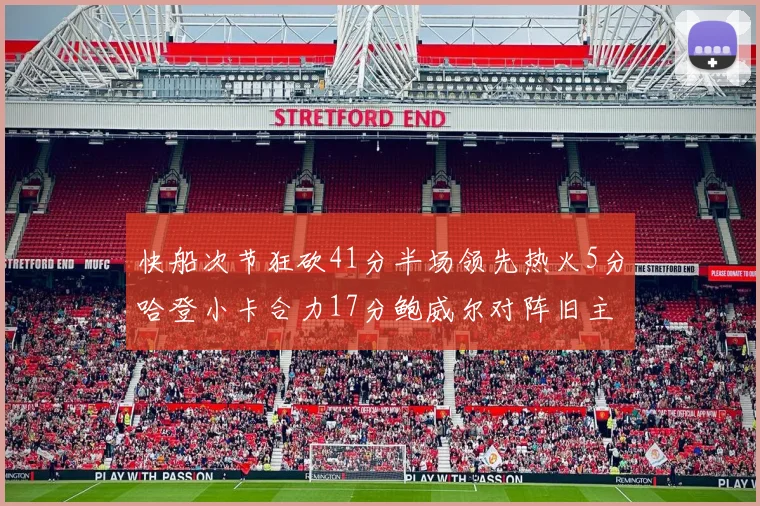 快船次节狂砍41分半场领先热火5分哈登小卡合力17分鲍威尔对阵旧主贡献13分