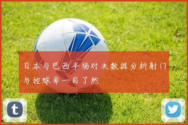 日本与巴西半场对决数据分析射门与控球率一目了然