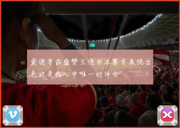 爱德华兹盛赞兰德尔本赛季表现出色这是我心中唯一的评价