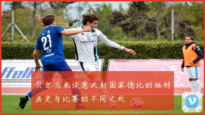 贝尔戈米谈意大利国家德比的独特历史与比赛的不同之处
