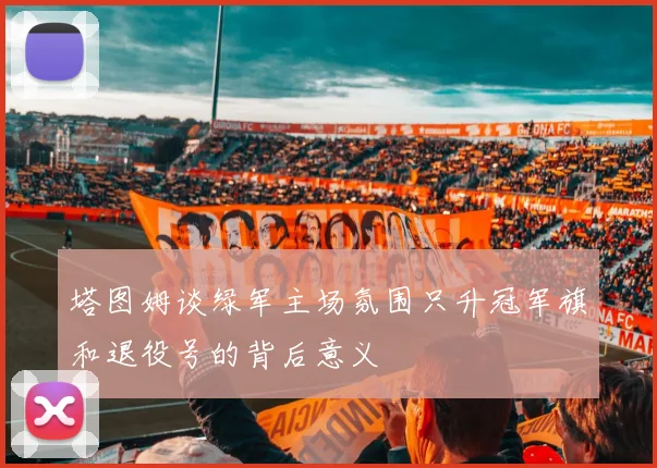 塔图姆谈绿军主场氛围只升冠军旗和退役号的背后意义