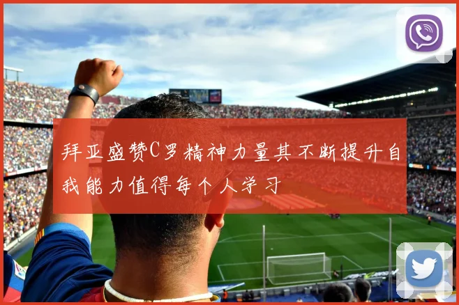 拜亚盛赞C罗精神力量其不断提升自我能力值得每个人学习