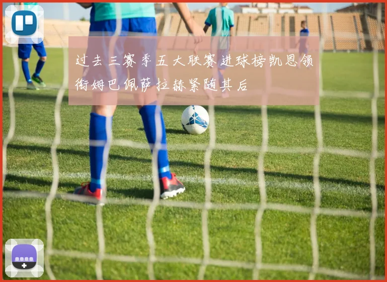 过去三赛季五大联赛进球榜凯恩领衔姆巴佩萨拉赫紧随其后