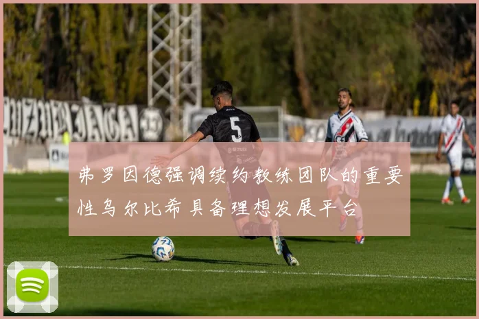 弗罗因德强调续约教练团队的重要性乌尔比希具备理想发展平台