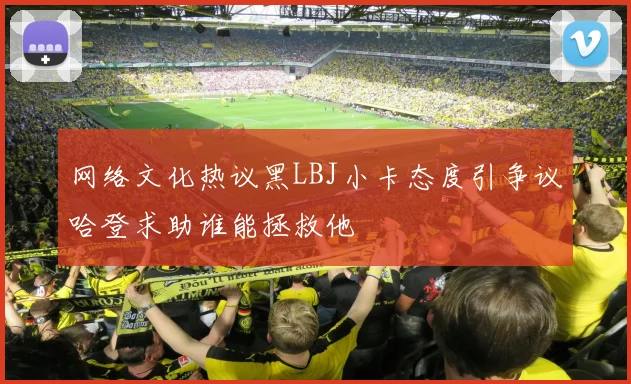 网络文化热议黑LBJ小卡态度引争议哈登求助谁能拯救他