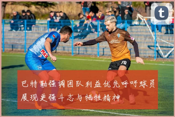 巴特勒强调团队利益优先呼吁球员展现更强斗志与牺牲精神