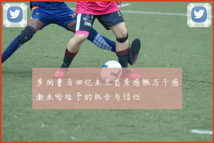 多纳鲁马回忆米兰首秀感慨万千感激米哈给予的机会与信任
