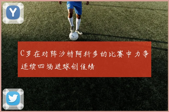C罗在对阵沙特阿科多的比赛中力争连续四场进球创佳绩