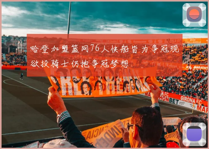 哈登加盟篮网76人快船皆为争冠现欲投骑士仍抱争冠梦想