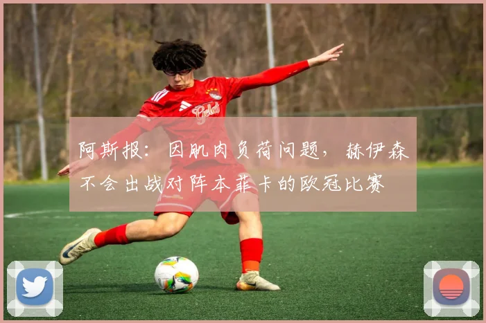 阿斯报：因肌肉负荷问题，赫伊森不会出战对阵本菲卡的欧冠比赛